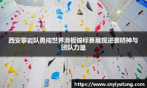 西安攀岩队勇闯世界滑板锦标赛展现逆袭精神与团队力量