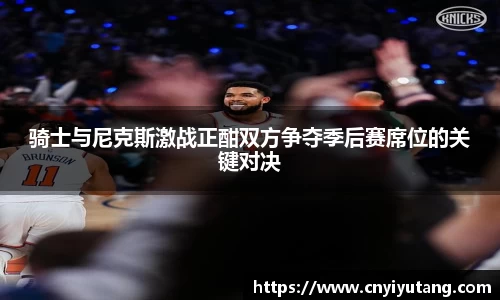 骑士与尼克斯激战正酣双方争夺季后赛席位的关键对决