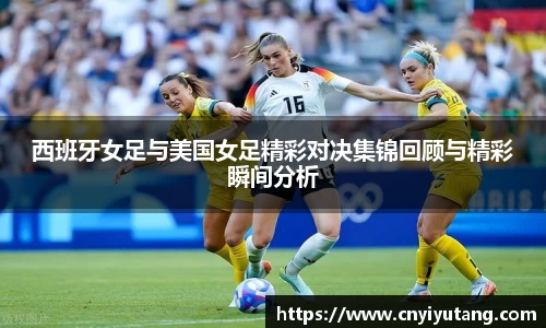 西班牙女足与美国女足精彩对决集锦回顾与精彩瞬间分析