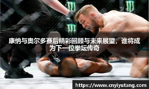 康纳与奥尔多赛后精彩回顾与未来展望，谁将成为下一位拳坛传奇