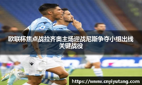 欧联杯焦点战拉齐奥主场迎战尼斯争夺小组出线关键战役