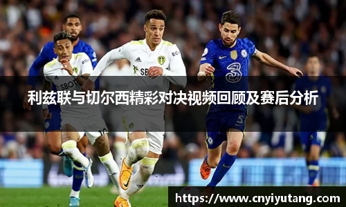 利兹联与切尔西精彩对决视频回顾及赛后分析