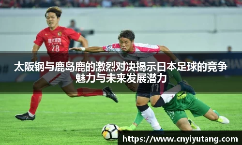 太阪钢与鹿岛鹿的激烈对决揭示日本足球的竞争魅力与未来发展潜力