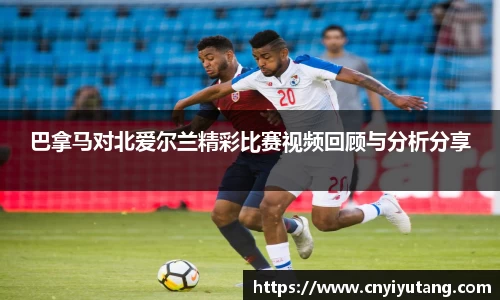 巴拿马对北爱尔兰精彩比赛视频回顾与分析分享