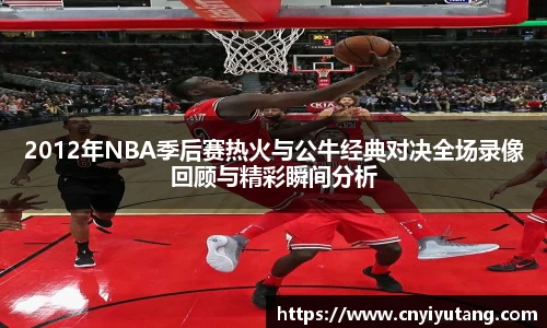 2012年NBA季后赛热火与公牛经典对决全场录像回顾与精彩瞬间分析