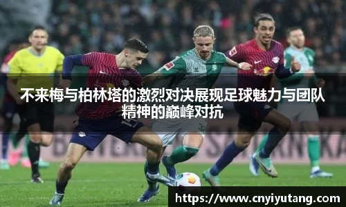 不来梅与柏林塔的激烈对决展现足球魅力与团队精神的巅峰对抗