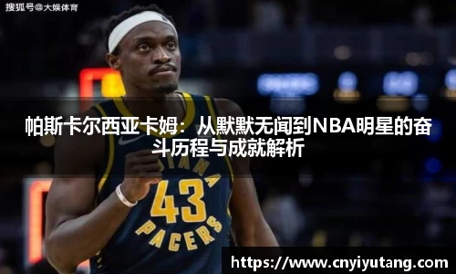 帕斯卡尔西亚卡姆：从默默无闻到NBA明星的奋斗历程与成就解析