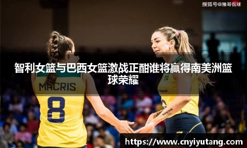智利女篮与巴西女篮激战正酣谁将赢得南美洲篮球荣耀