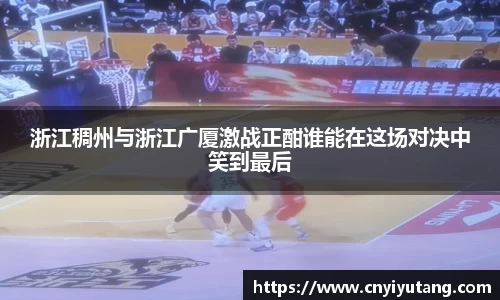 浙江稠州与浙江广厦激战正酣谁能在这场对决中笑到最后